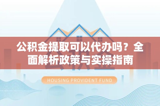 成都公积金提取可以代办吗？全面解析政策与实操指南