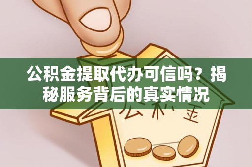 衢州公积金提取代办可信吗？揭秘服务背后的真实情况