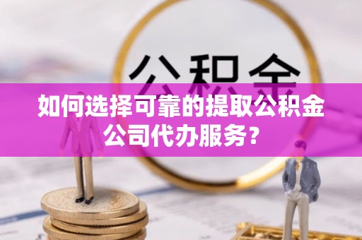 拉萨如何选择可靠的提取公积金公司代办服务？