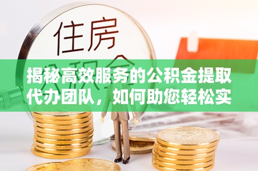 南京揭秘高效服务的公积金提取代办团队，如何助您轻松实现资金自由