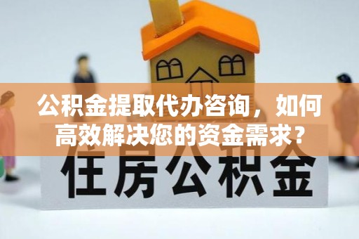 眉山公积金提取代办咨询，如何高效解决您的资金需求？