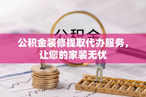 宣城公积金装修提取代办服务，让您的家装无忧