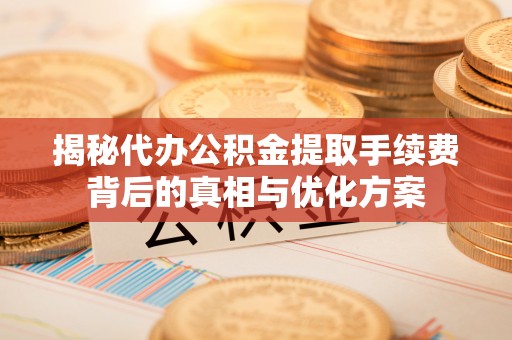 广州揭秘代办公积金提取手续费背后的真相与优化方案