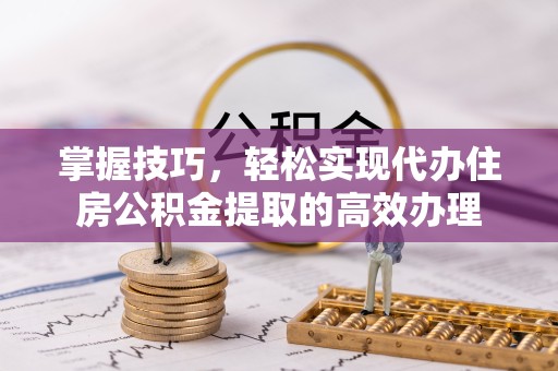 河南掌握技巧，轻松实现代办住房公积金提取的高效办理
