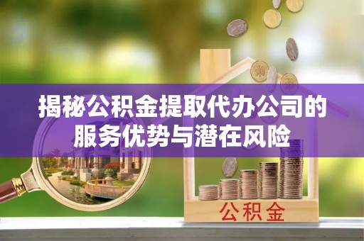 重庆揭秘公积金提取代办公司的服务优势与潜在风险