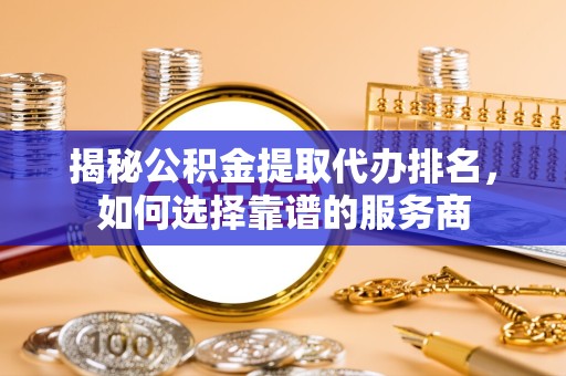 常州揭秘公积金提取代办排名，如何选择靠谱的服务商