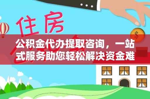 衢州公积金代办提取咨询，一站式服务助您轻松解决资金难题