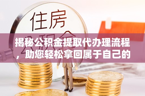 宁波揭秘公积金提取代办理流程，助您轻松拿回属于自己的资金