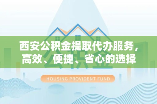 嘉兴西安公积金提取代办服务，高效、便捷、省心的选择