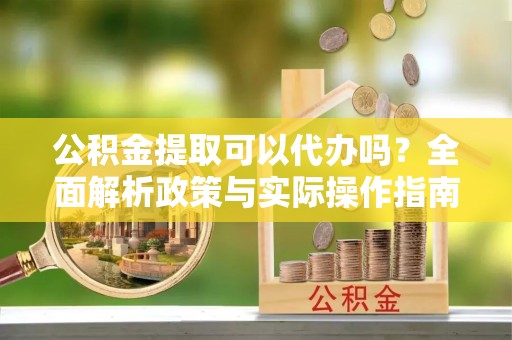 新疆公积金提取可以代办吗？全面解析政策与实际操作指南