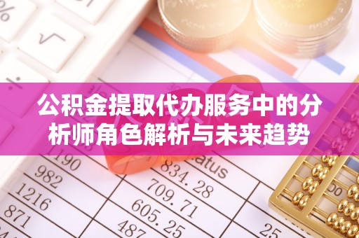 山东公积金提取代办服务中的分析师角色解析与未来趋势
