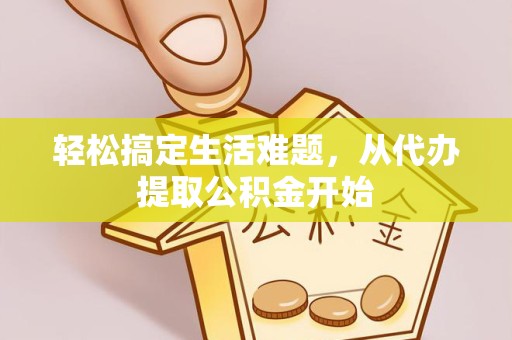 武汉轻松搞定生活难题，从代办提取公积金开始