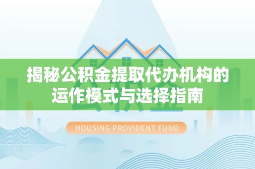 榆林揭秘公积金提取代办机构的运作模式与选择指南