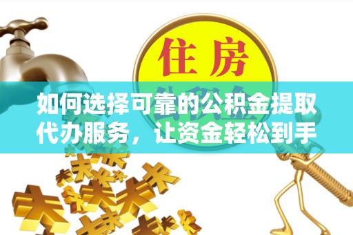 广元如何选择可靠的公积金提取代办服务，让资金轻松到手