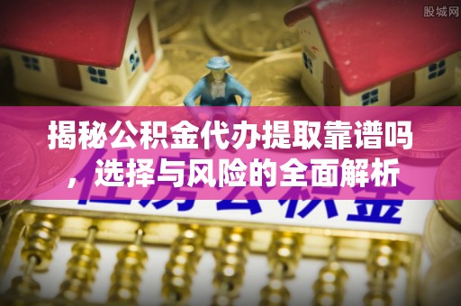 甘孜州揭秘公积金代办提取靠谱吗，选择与风险的全面解析