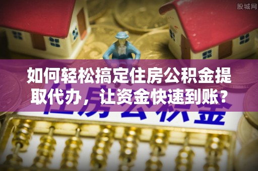 景德镇如何轻松搞定住房公积金提取代办，让资金快速到账？