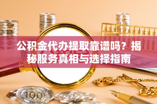 咸阳公积金代办提取靠谱吗？揭秘服务真相与选择指南