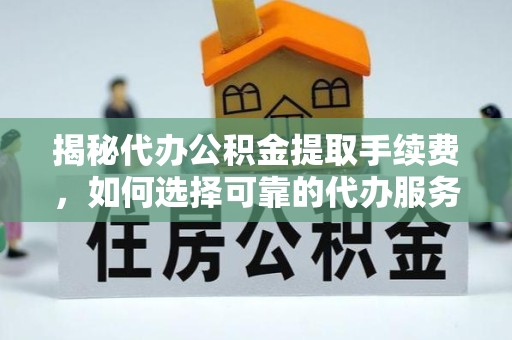 乐山揭秘代办公积金提取手续费，如何选择可靠的代办服务？