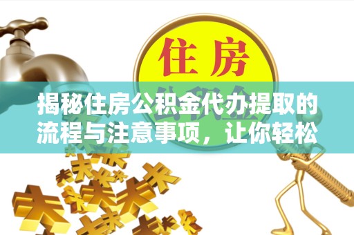 吉林揭秘住房公积金代办提取的流程与注意事项，让你轻松搞定资金问题