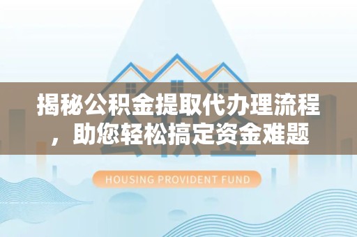 德阳揭秘公积金提取代办理流程，助您轻松搞定资金难题