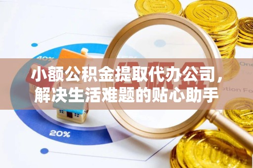 广元小额公积金提取代办公司，解决生活难题的贴心助手