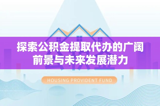 北京探索公积金提取代办的广阔前景与未来发展潜力