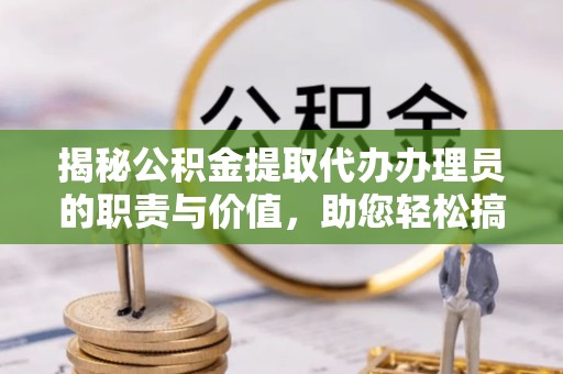 淮安揭秘公积金提取代办办理员的职责与价值，助您轻松搞定资金难题