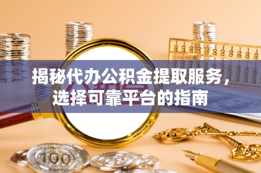 山东揭秘代办公积金提取服务，选择可靠平台的指南