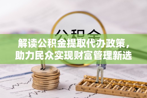 舟山解读公积金提取代办政策，助力民众实现财富管理新选择