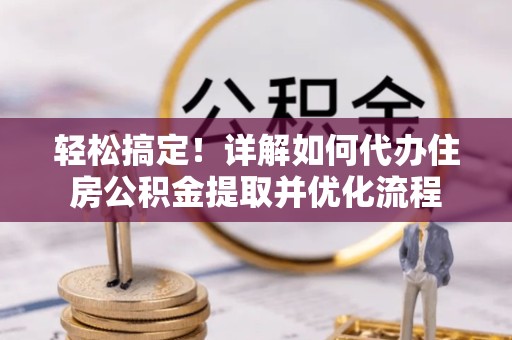 西藏轻松搞定！详解如何代办住房公积金提取并优化流程