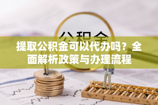 常州提取公积金可以代办吗？全面解析政策与办理流程