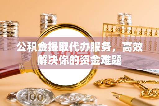 宝鸡公积金提取代办服务，高效解决你的资金难题