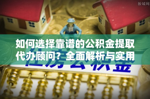 绍兴如何选择靠谱的公积金提取代办顾问？全面解析与实用建议