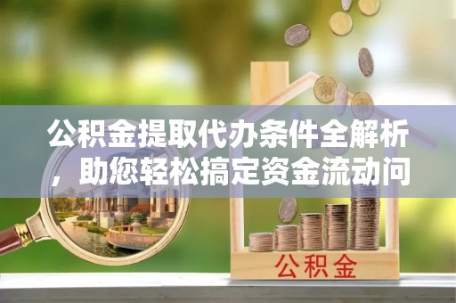 拉萨公积金提取代办条件全解析，助您轻松搞定资金流动问题