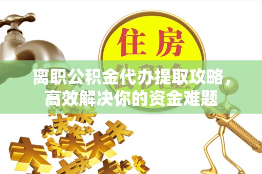 广州离职公积金代办提取攻略，高效解决你的资金难题