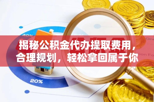 衢州揭秘公积金代办提取费用，合理规划，轻松拿回属于你的钱