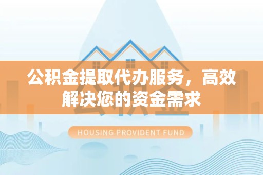 甘孜州公积金提取代办服务，高效解决您的资金需求