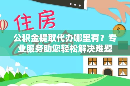 广州公积金提取代办哪里有？专业服务助您轻松解决难题
