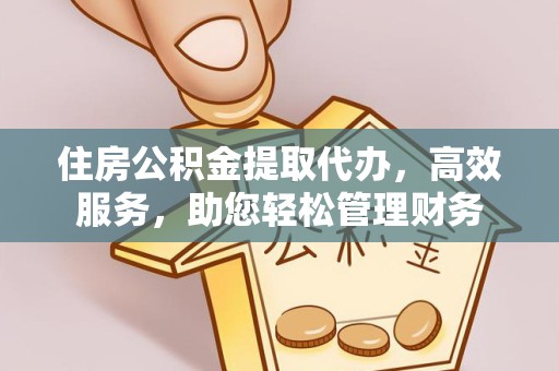 贵阳住房公积金提取代办，高效服务，助您轻松管理财务