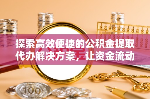 山西探索高效便捷的公积金提取代办解决方案，让资金流动更灵活