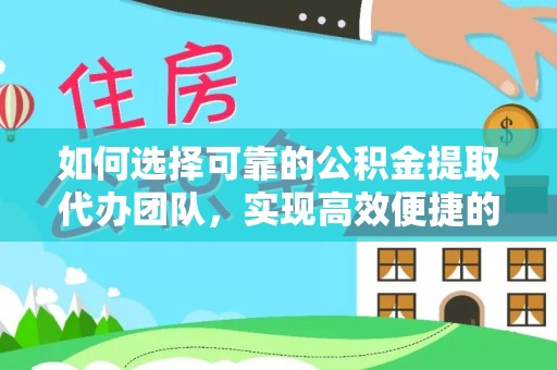 甘肃如何选择可靠的公积金提取代办团队，实现高效便捷的服务体验
