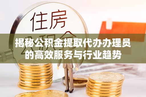 湖州揭秘公积金提取代办办理员的高效服务与行业趋势