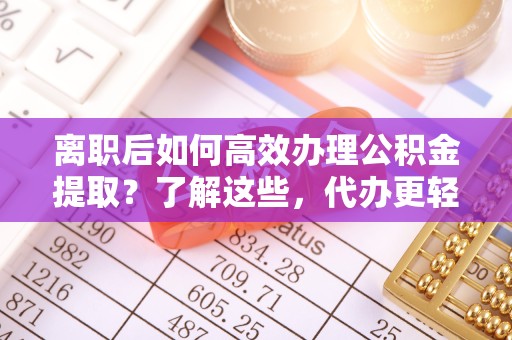 德阳离职后如何高效办理公积金提取？了解这些，代办更轻松！