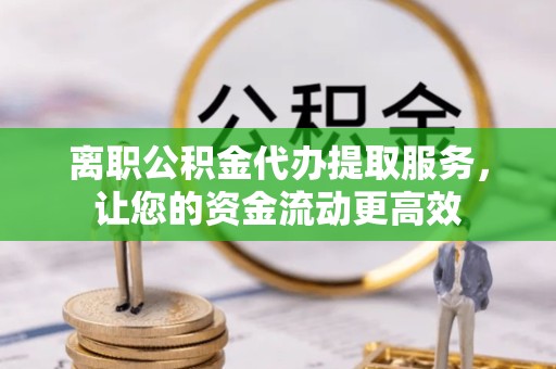 德阳离职公积金代办提取服务，让您的资金流动更高效