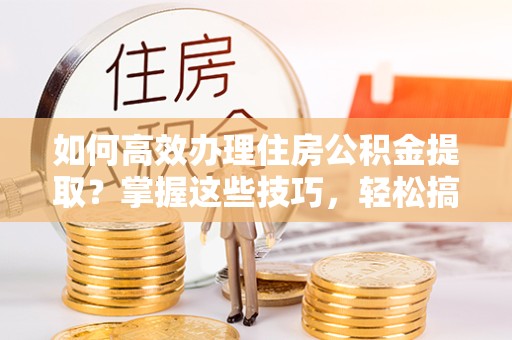 陕西如何高效办理住房公积金提取？掌握这些技巧，轻松搞定！