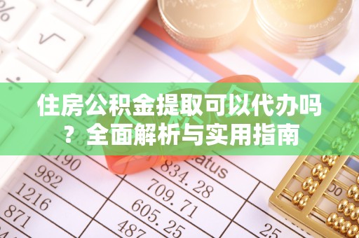 南通住房公积金提取可以代办吗？全面解析与实用指南