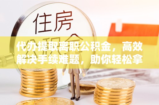 广州代办提取离职公积金，高效解决手续难题，助你轻松拿回应得权益