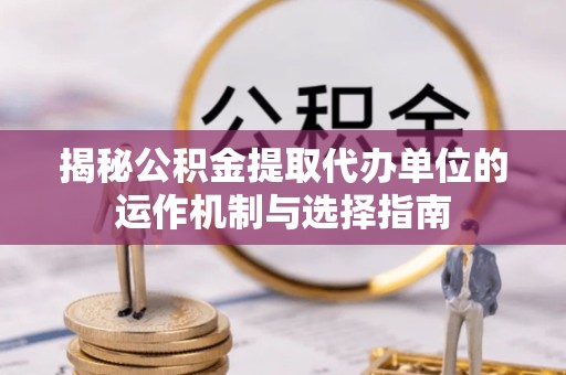 贵阳揭秘公积金提取代办单位的运作机制与选择指南