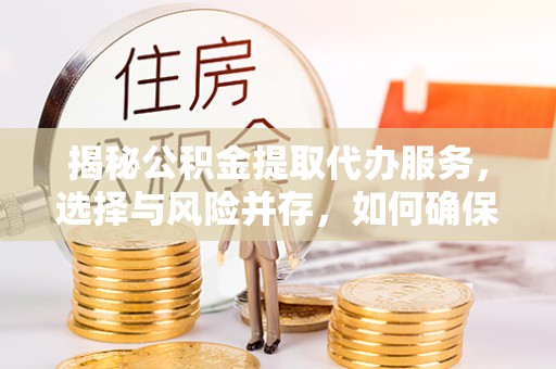 吉林揭秘公积金提取代办服务，选择与风险并存，如何确保安全可靠？