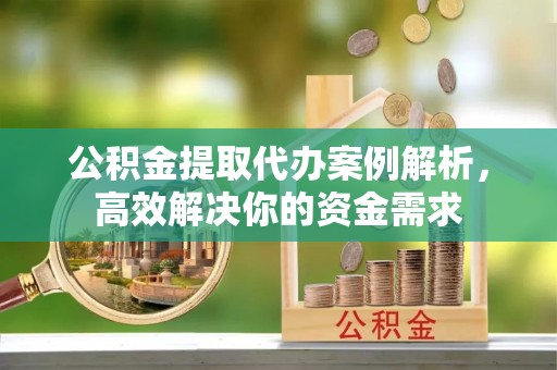 金华公积金提取代办案例解析，高效解决你的资金需求